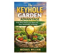 The Keyhole Garden Advantage: Grow More Food in Less Space with Easy, Sustainable Gardening