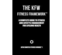 THE KFW FITNESS FRAMEWORK™: A COMPLETE GUIDE TO PHYSICAL FITNESS, LIFESTYLE MANAGEMENT, AND ACHIEVING LASTING HEALTH AND WELLNESS THROUGHOUT LIFE