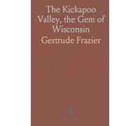 The Kickapoo Valley, the Gem of Wisconsin: A Brief History of the Kickapoo Valley, Its Early Settlement, Progress and Development