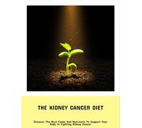 The Kidney Cancer Diet: Discover The Best Foods And Nutrients To Support Your Body In Fighting Kidney Cancer