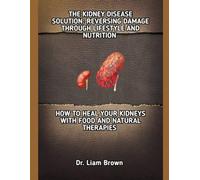 THE KIDNEY DISEASE SOLUTION: REVERSING DAMAGE THROUGH LIFESTYLE AND NUTRITION: HOW TO HEAL YOUR KIDNEYS WITH FOOD AND NATURAL THERAPIES