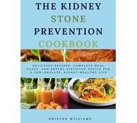 The Kidney Stone Prevention Cookbook: Delicious Recipes, Complete Meal Plans, and Expert Dietitian Advice for a Low-Oxalate, Kidney-Healthy Life