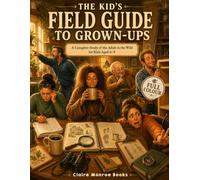 The Kid's Field Guide to Grown-Ups: A Complete Study of the Adult in the Wild for Kids Aged 6-9 | Full-Color Illustrated Edition (Curious Kids)