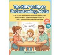The Kids' Guide to Understanding Adults: 70+ Activities to Help Children Understand Why Grown-Ups Act the Way They Do and Communicate Better at Home (Ages 8-12)
