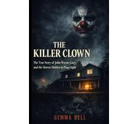 THE KILLER CLOWN: The True Story of John Wayne Gacy and the Horror Hidden in Plain Sight