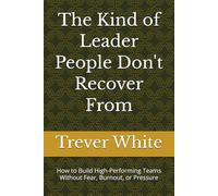 The Kind of Leader People Don't Recover From: How to Build High-Performing Teams Without Fear, Burnout, or Pressure