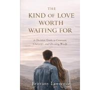 The Kind of Love Worth Waiting For: A Christian Guide to Covenant, Character, and Choosing Wisely