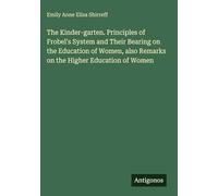 The Kinder-garten. Principles of Frobel's System and Their Bearing on the Education of Women, also Remarks on the Higher Education of Women