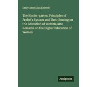 The Kinder-garten. Principles of Frobel's System and Their Bearing on the Education of Women, also Remarks on the Higher Education of Women