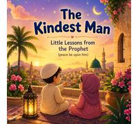 The Kindest Man Little Lessons from the Prophet (peace be upon him): Inspiring Young Hearts with Simple Lessons of Kindness and Peace