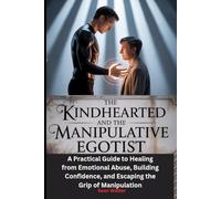 The Kindhearted and the Manipulative Egotist: A Practical Guide to Healing from Emotional Abuse, Building Confidence, and Escaping the Grip of Manipulation