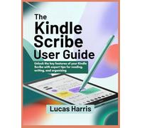 THE KINDLE SCRIBE USER GUIDE: Unlock the key features of your Kindle Scribe with expert tips for reading, writing, and organizing
