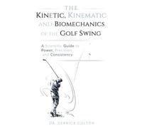 THE KINETIC, KINEMATIC, AND BIOMECHANICS OF THE GOLF SWING: A Scientific Guide to Power, Precision, and Consistency