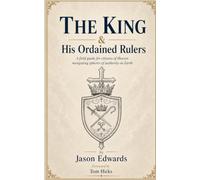 THE KING & His Ordained Rulers: A Biblical, reformed, and confessional fieldguide for citizens of Heaven navigating spheres of authority on Earth