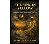 The King in Yelllow: A Haunting Collection of Cosmic Horror and Psychological Madness from the Birth of Weird Fiction