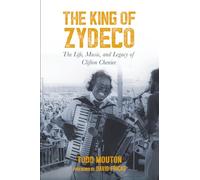 The King of Zydeco: The Life, Music, and Legacy of Clifton Chenier