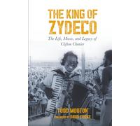The King of Zydeco: The Life, Music, and Legacy of Clifton Chenier
