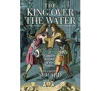 The King Over the Water: A Complete History of the Jacobites