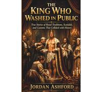 The King Who Washed in Public: True Stories of Royal Traditions, Scandals, and Customs That Collided with History (Royal Power, Punishment & Absurdity)