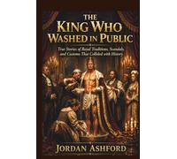 The King Who Washed in Public: True Stories of Royal Traditions, Scandals, and Customs That Collided with History (Royal Power, Punishment & Absurdity)