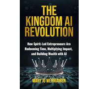 The Kingdom AI Revolution: How Spirit-Led Entrepreneurs Are Redeeming Time, Multiplying Impact, and Building Wealth with AI