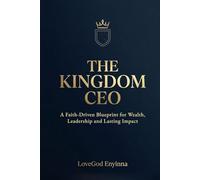 THE KINGDOM CEO: A Faith-Driven Blueprint for Wealth, Leadership and Lasting Impact