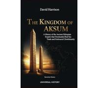 The Kingdom of Aksum: A History of the Ancient Ethiopian Empire that Dominated Red Sea Trade and Embraced Christianity