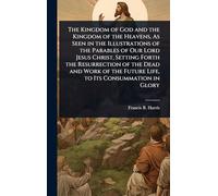 The Kingdom of God and the Kingdom of the Heavens, As Seen in the Illustrations of the Parables of Our Lord Jesus Christ, Setting Forth the ... the Future Life, to Its Consummation in Glory