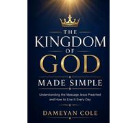 THE KINGDOM OF GOD MADE SIMPLE: Understanding the Message Jesus Preached and How to Live It Every Day