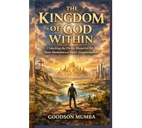 THE KINGDOM OF GOD WITHIN: Unlocking the Divine Blueprint for Inner Dominion and Outer Transformation