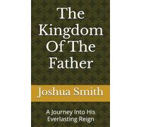 The Kingdom Of The Father: A Journey Into His Everlasting Reign