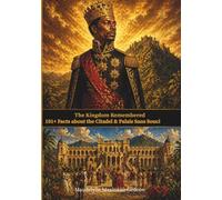 The Kingdom Remembered 101 + Facts about the Citadel & Palais Sans Souci (The Empires of Haiti Remembered,)