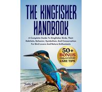 THE KINGFISHER HANDBOOK: A Complete Guide To Kingfisher Birds, Their Habitats, Behavior, Symbolism, And Conservation For Bird Lovers And Nature Enthusiasts