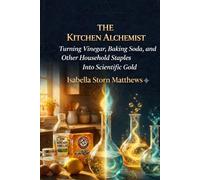THE KITCHEN ALCHEMIST: Turning Vinegar, Baking Soda, and Other Household Staples Into Scientific Gold