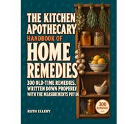 The Kitchen Apothecary Handbook of Home Remedies: 300 Old-Time Remedies from the Pantry, the Spice Rack and the Herb Jar, Written Down Properly with the Measurements Put In