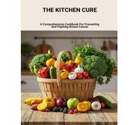 The Kitchen Cure: A Comprehensive Cookbook For Preventing And Fighting Breast Cancer
