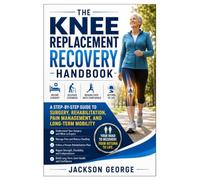 The Knee Replacement Recovery Handbook: A Step-by-Step Guide to Surgery, Rehabilitation, Pain Management, and Long-Term Mobility