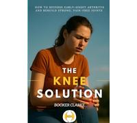 The Knee Solution: How to Reverse Early-Onset Arthritis and Rebuild Strong, Pain-Free Joints