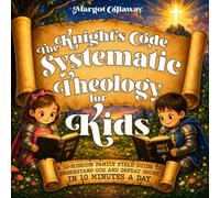 The Knight’s Code: Systematic Theology for Kids: A 12-Mission Family Field Guide to Understand God and Defeat Doubt in 10 Minutes a Day