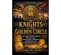 The Knights of the Golden Circle: The Secret Society Behind the Civil War, Hidden Power, Confederate Conspiracies, and the Mystery of Lost Gold: 1 (The Blue and Gray Chronicles)