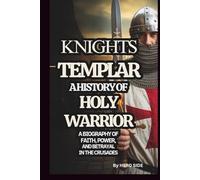 THE KNIGHTS TEMPLAR: A HISTORY OF HOLY WARRIOR: A BIOGRAPHY OF FAITH, POWER, AND BETRAYAL IN THE CRUSADES