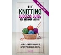 The Knitting Success Guide for Beginner & Expert: Step-by-Step Techniques to Improve Speed, Accuracy, and Style