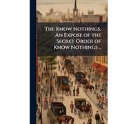 The Know Nothings. An Expose of the Secret Order of Know Nothings ..