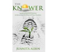 The Knower: Healing Beyond Trauma Embracing the Power of Your Intuition