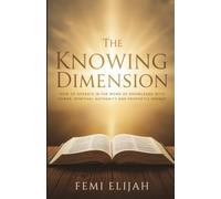 The Knowing Dimension: How to Operate in the Word of Knowledge with Power, Spiritual Authority, and Prophetic Insight