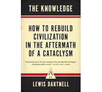 The Knowledge. How To Rebuild Civilization In The Aftermath Of A Cataclysm