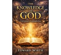 The Knowledge of God: Calvinism's Contradiction