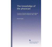 The knowledge of the physician: A course of lectures delivered at the Boston university school of medicine, May, 1884