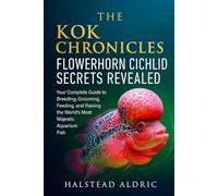 The Kok Chronicles: Flowerhorn Cichlid Secrets Revealed: Your Complete Guide to Breeding, Grooming, Feeding, and Raising the World's Most Majestic Aquarium Fish