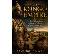 THE KONGO EMPIRE: THE RISE, SPLENDOR, AND RESILIENCE OF A GREAT AFRICAN CIVILIZATION